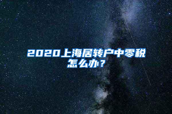 2020上海居转户中零税怎么办？