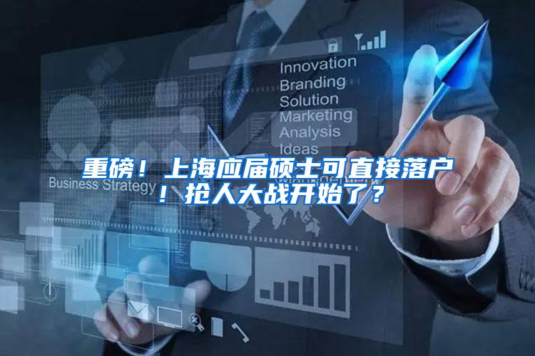 重磅！上海应届硕士可直接落户！抢人大战开始了？