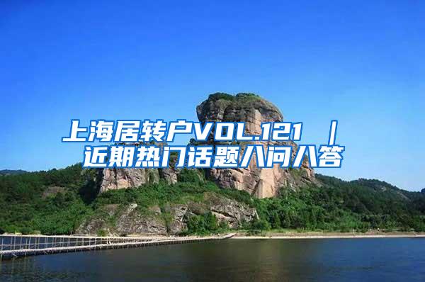 上海居转户VOL.121 ｜ 近期热门话题八问八答