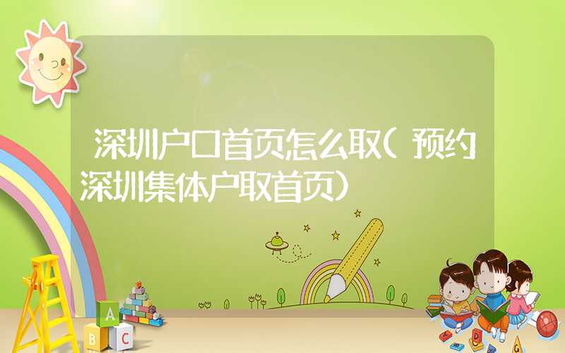 深圳户口首页怎么取(预约深圳集体户取首页)