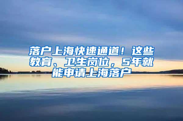 落户上海快速通道！这些教育、卫生岗位，5年就能申请上海落户