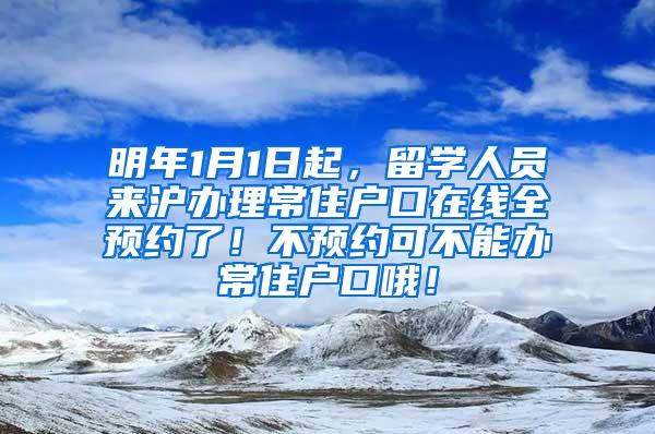 明年1月1日起，留学人员来沪办理常住户口在线全预约了！不预约可不能办常住户口哦！