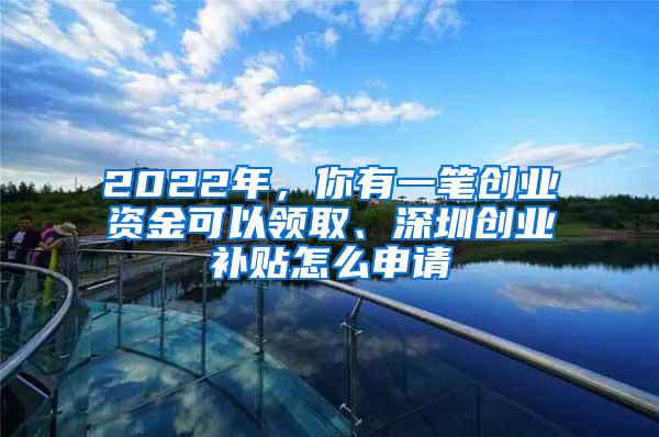 2022年，你有一笔创业资金可以领取、深圳创业补贴怎么申请