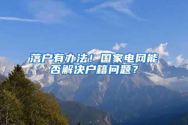 落户有办法！国家电网能否解决户籍问题？
