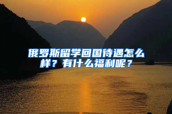 俄罗斯留学回国待遇怎么样？有什么福利呢？