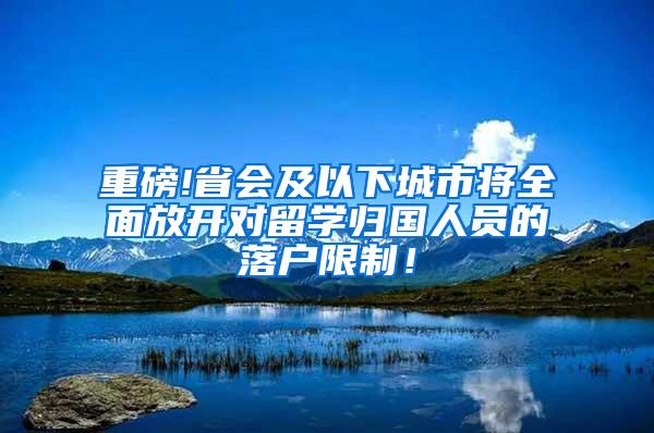 重磅!省会及以下城市将全面放开对留学归国人员的落户限制！