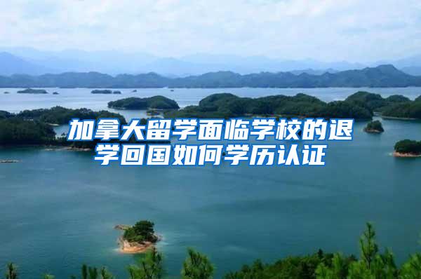 加拿大留学面临学校的退学回国如何学历认证
