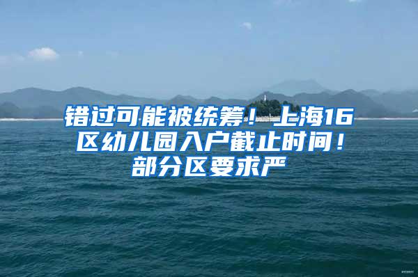 错过可能被统筹！上海16区幼儿园入户截止时间！部分区要求严