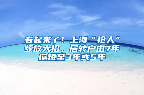 卷起来了！上海“抢人”频放大招，居转户由7年缩短至3年或5年