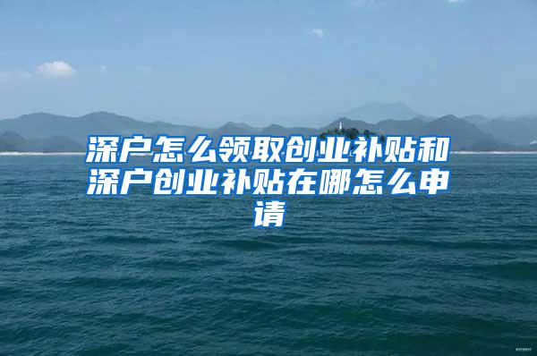 深户怎么领取创业补贴和深户创业补贴在哪怎么申请