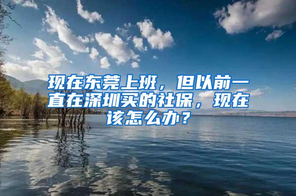 现在东莞上班，但以前一直在深圳买的社保，现在该怎么办？