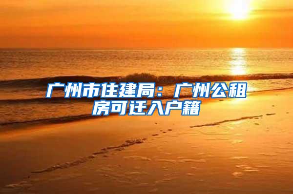 广州市住建局：广州公租房可迁入户籍