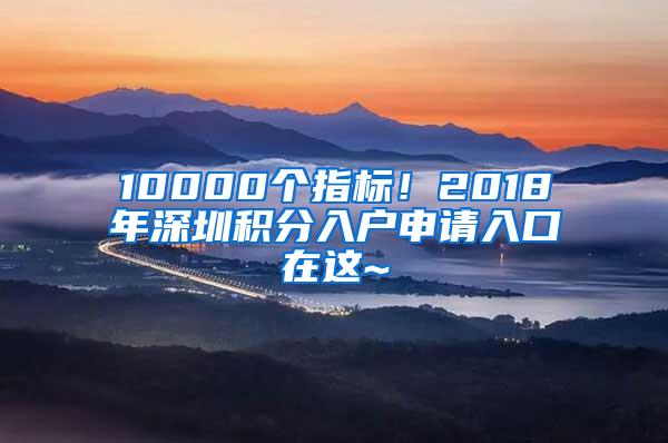 10000个指标！2018年深圳积分入户申请入口在这~