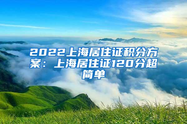 2022上海居住证积分方案：上海居住证120分超简单