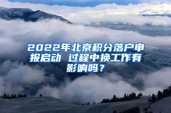 2022年北京积分落户申报启动 过程中换工作有影响吗？