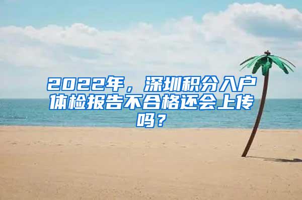 2022年，深圳积分入户体检报告不合格还会上传吗？