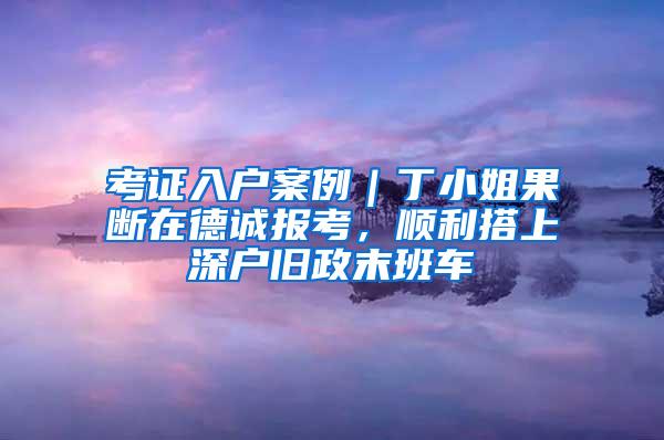 考证入户案例｜丁小姐果断在德诚报考，顺利搭上深户旧政末班车