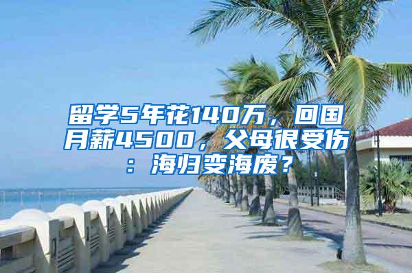 留学5年花140万，回国月薪4500，父母很受伤：海归变海废？