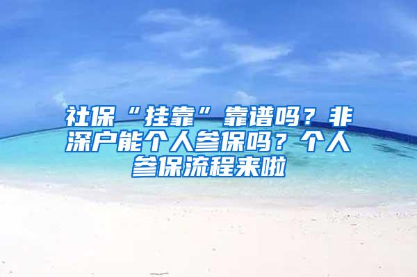 社保“挂靠”靠谱吗？非深户能个人参保吗？个人参保流程来啦