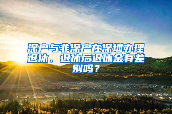 深户与非深户在深圳办理退休，退休后退休金有差别吗？