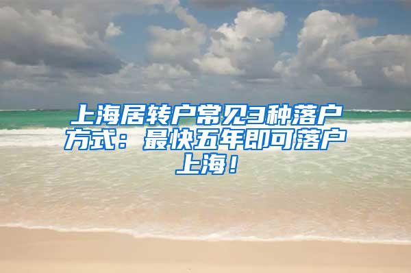 上海居转户常见3种落户方式：最快五年即可落户上海！