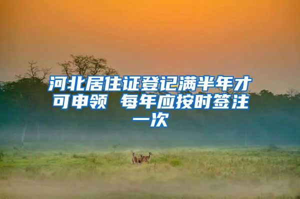 河北居住证登记满半年才可申领 每年应按时签注一次