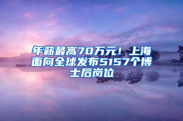 年薪最高70万元！上海面向全球发布5157个博士后岗位