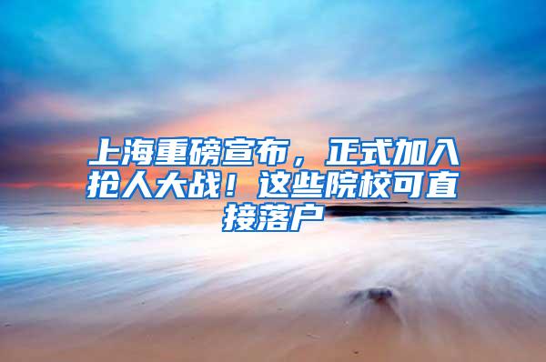 上海重磅宣布，正式加入抢人大战！这些院校可直接落户