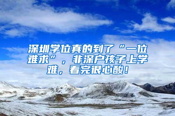 深圳学位真的到了“一位难求”，非深户孩子上学难，看完很心酸！