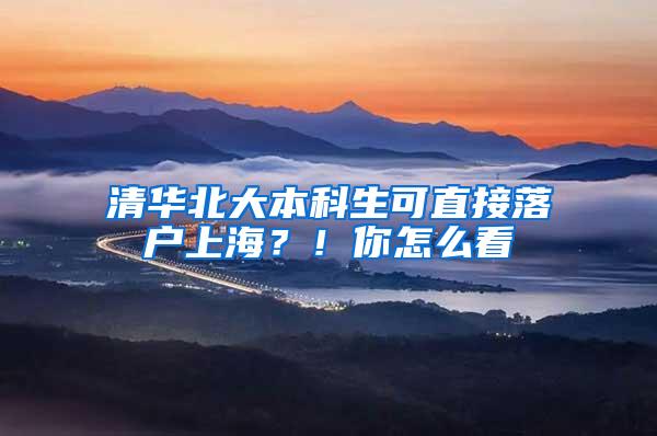 清华北大本科生可直接落户上海？！你怎么看