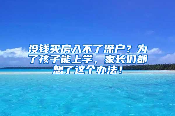 没钱买房入不了深户？为了孩子能上学，家长们都想了这个办法！