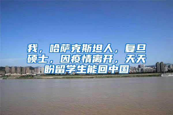 我，哈萨克斯坦人，复旦硕士，因疫情离开，天天盼留学生能回中国
