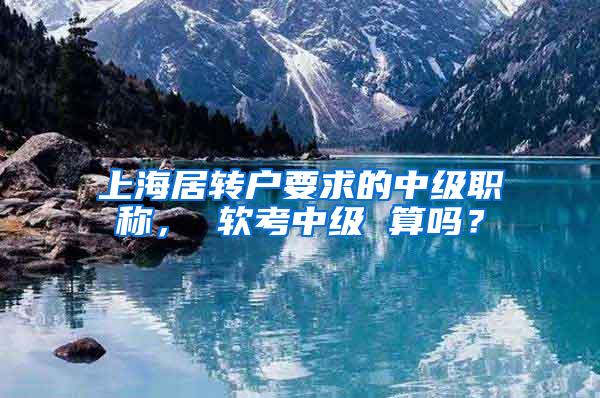 上海居转户要求的中级职称， 软考中级 算吗？