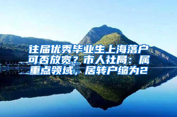 往届优秀毕业生上海落户可否放宽？市人社局：属重点领域，居转户缩为2