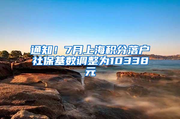 通知！7月上海积分落户社保基数调整为10338元