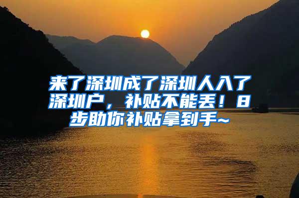 来了深圳成了深圳人入了深圳户，补贴不能丢！8步助你补贴拿到手~