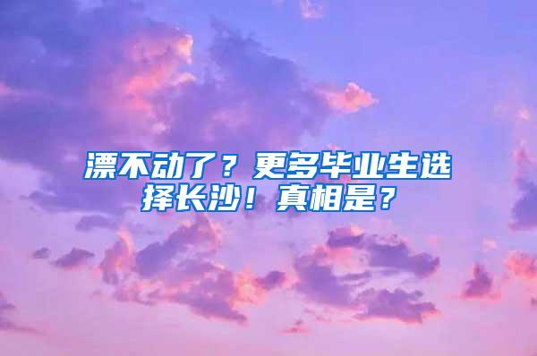 漂不动了？更多毕业生选择长沙！真相是？