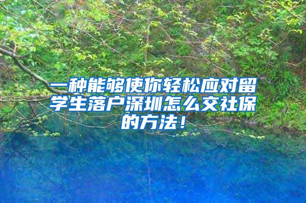 一种能够使你轻松应对留学生落户深圳怎么交社保的方法！