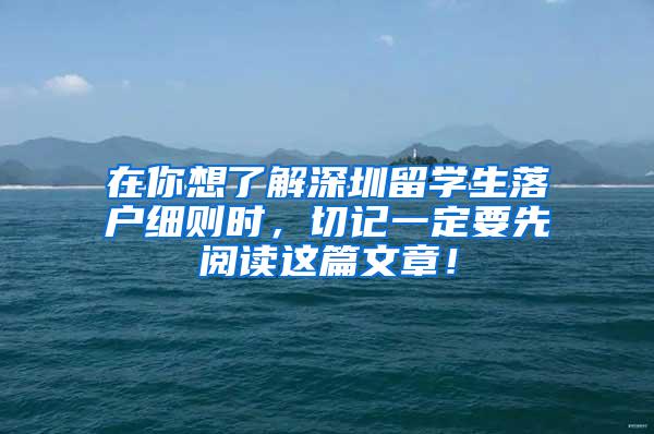 在你想了解深圳留学生落户细则时，切记一定要先阅读这篇文章！