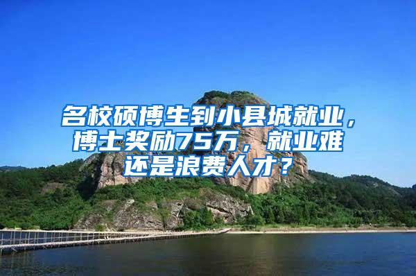 名校硕博生到小县城就业，博士奖励75万，就业难还是浪费人才？