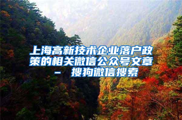 上海高新技术企业落户政策的相关微信公众号文章 – 搜狗微信搜索