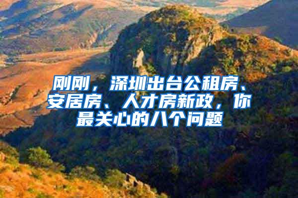 刚刚，深圳出台公租房、安居房、人才房新政，你最关心的八个问题