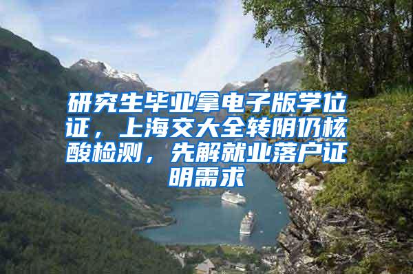 研究生毕业拿电子版学位证，上海交大全转阴仍核酸检测，先解就业落户证明需求