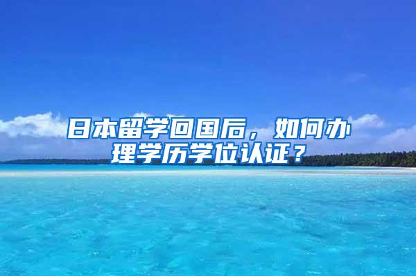 日本留学回国后，如何办理学历学位认证？