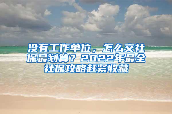 没有工作单位，怎么交社保最划算？2022年最全社保攻略赶紧收藏