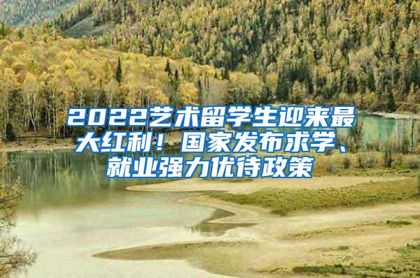 2022艺术留学生迎来最大红利！国家发布求学、就业强力优待政策