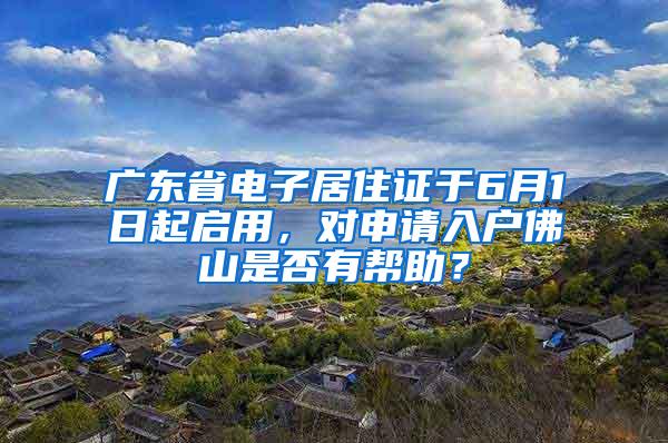 广东省电子居住证于6月1日起启用，对申请入户佛山是否有帮助？
