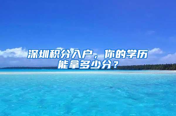 深圳积分入户，你的学历能拿多少分？