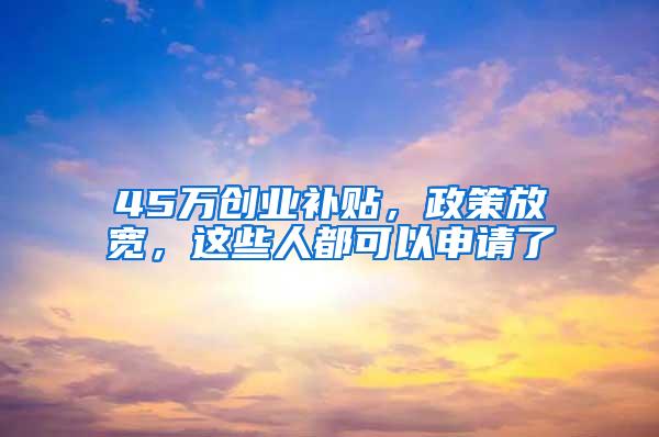 45万创业补贴，政策放宽，这些人都可以申请了