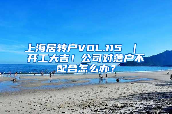 上海居转户VOL.115 ｜ 开工大吉！公司对落户不配合怎么办？